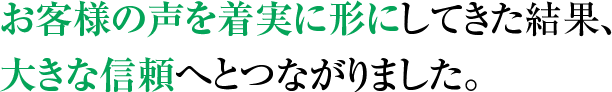 お客様の声を着実に形にしてきた結果、 大きな信頼へとつながりました。