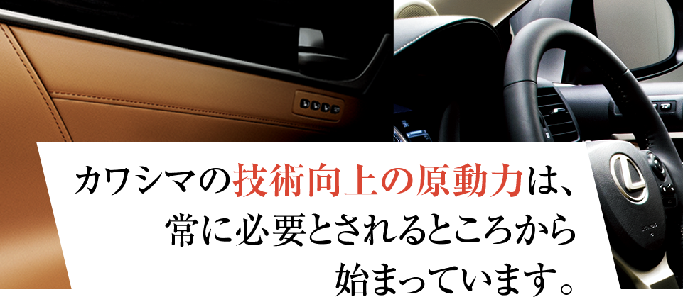 カワシマの技術向上の原動力は、 常に必要とされるところから 始まっています。