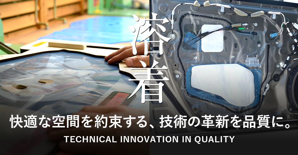 溶着 快適な空間を約束する、技術の革新を品質に。 TECHNICAL INNOVATION IN QUALITY